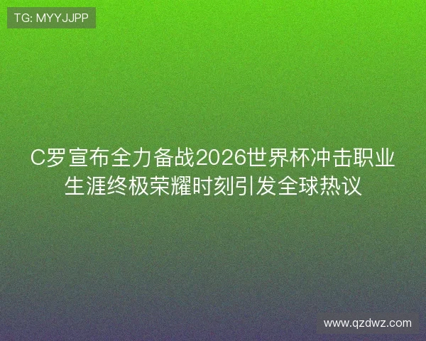 C罗宣布全力备战2026世界杯冲击职业生涯终极荣耀时刻引发全球热议