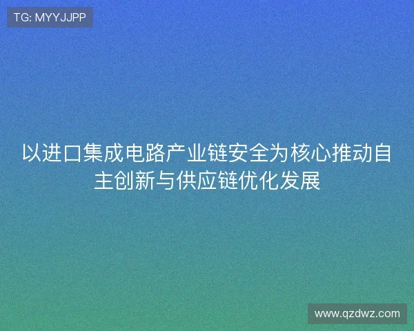 以进口集成电路产业链安全为核心推动自主创新与供应链优化发展 以进口集成电路产业链安全为核心推动自主创新与供应链优化发展