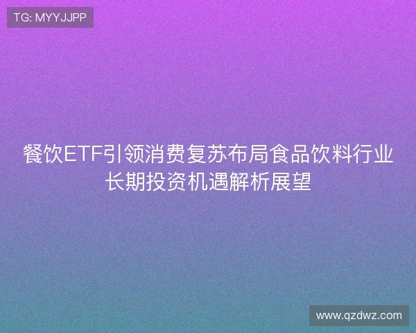 餐饮ETF引领消费复苏布局食品饮料行业长期投资机遇解析展望 餐饮ETF引领消费复苏布局食品饮料行业长期投资机遇解析展望